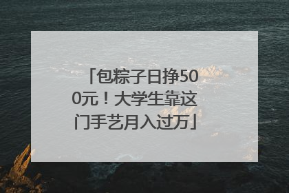 包粽子日挣500元！大学生靠这门手艺月入过万