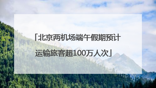 北京两机场端午假期预计运输旅客超100万人次
