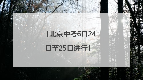 北京中考6月24日至25日进行