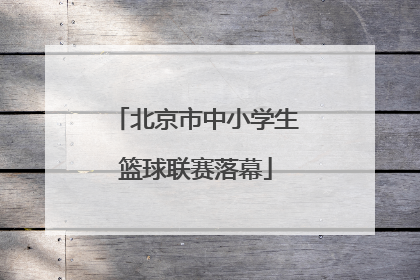 北京市中小学生篮球联赛落幕