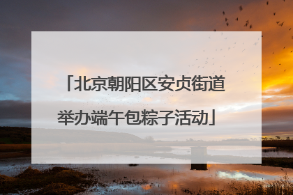 北京朝阳区安贞街道举办端午包粽子活动