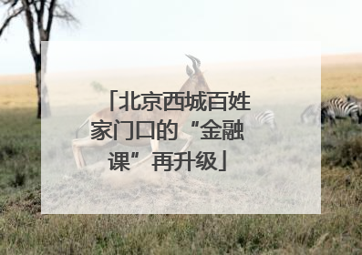 北京西城百姓家门口的“金融课”再升级