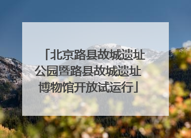 北京路县故城遗址公园暨路县故城遗址博物馆开放试运行