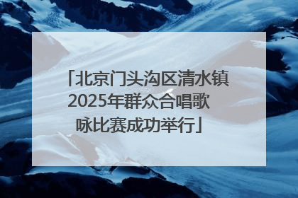 北京门头沟区清水镇2025年群众合唱歌咏比赛成功举行