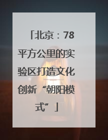 北京：78平方公里的实验区打造文化创新“朝阳模式”