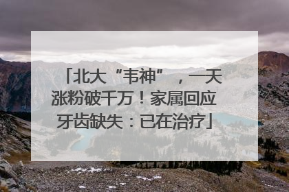 北大“韦神”，一天涨粉破千万！家属回应牙齿缺失：已在治疗