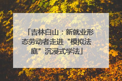 吉林白山：新就业形态劳动者走进“模拟法庭”沉浸式学法