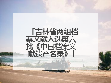 吉林省两组档案文献入选第六批《中国档案文献遗产名录》
