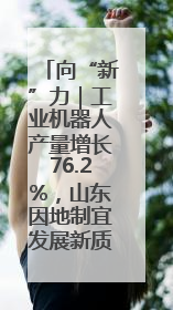 向“新”力｜工业机器人产量增长76.2%，山东因地制宜发展新质生产力
