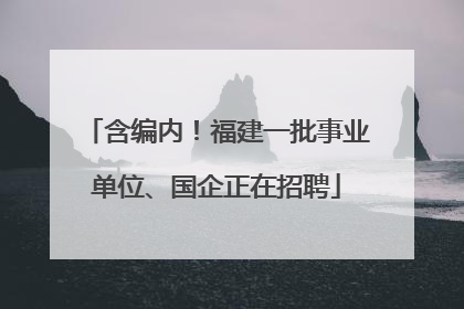 含编内！福建一批事业单位、国企正在招聘