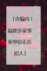 含编内！福建多家事业单位正在招人