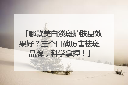 哪款美白淡斑护肤品效果好？三个口碑厉害祛斑品牌，科学拿捏！
