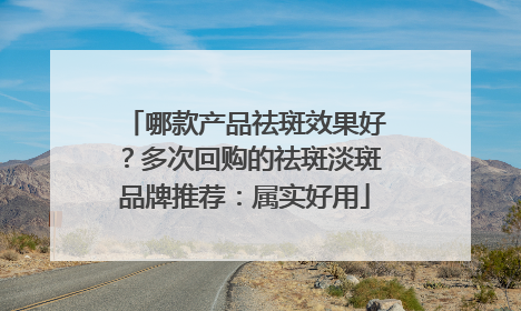 哪款产品祛斑效果好？多次回购的祛斑淡斑品牌推荐：属实好用