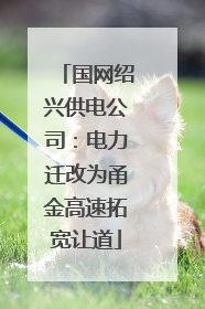 国网绍兴供电公司：电力迁改为甬金高速拓宽让道