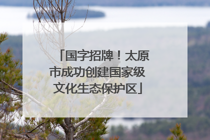 国字招牌！太原市成功创建国家级文化生态保护区