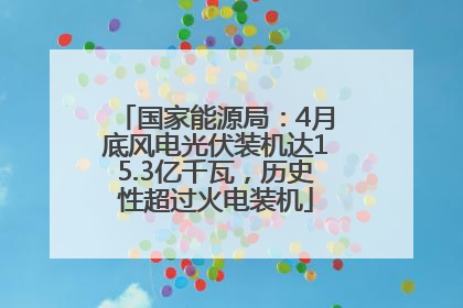 国家能源局：4月底风电光伏装机达15.3亿千瓦，历史性超过火电装机