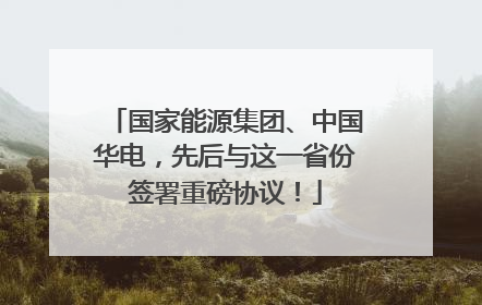 国家能源集团、中国华电，先后与这一省份签署重磅协议！