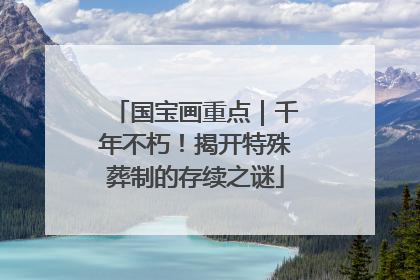 国宝画重点｜千年不朽！揭开特殊葬制的存续之谜