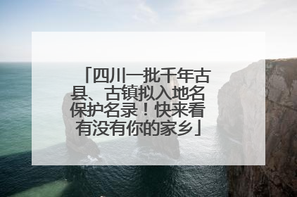 四川一批千年古县、古镇拟入地名保护名录！快来看有没有你的家乡
