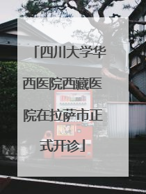四川大学华西医院西藏医院在拉萨市正式开诊