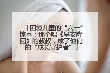 困境儿童的“六一”惊喜：那个唱《早安隆回》的叔叔，成了他们的“成长守护者”