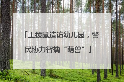 土拨鼠造访幼儿园，警民协力智擒“萌兽”