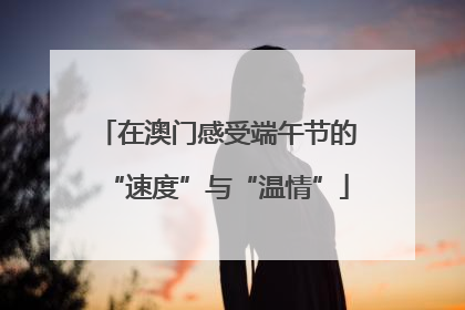在澳门感受端午节的“速度”与“温情”