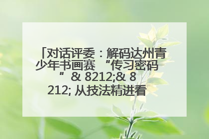 对话评委：解码达州青少年书画赛 “传习密码”& 8212;& 8212; 从技法精进看文化传承新活力