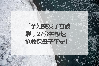 孕妇突发子宫破裂，27分钟极速抢救保母子平安