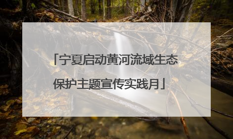 宁夏启动黄河流域生态保护主题宣传实践月