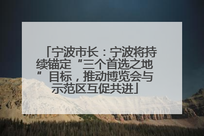 宁波市长：宁波将持续锚定“三个首选之地”目标，推动博览会与示范区互促共进