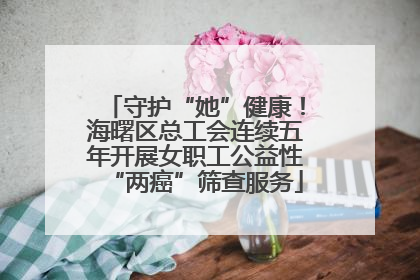 守护“她”健康！海曙区总工会连续五年开展女职工公益性“两癌”筛查服务