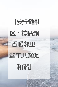安宁路社区：粽情飘香暖邻里 端午共聚促和谐