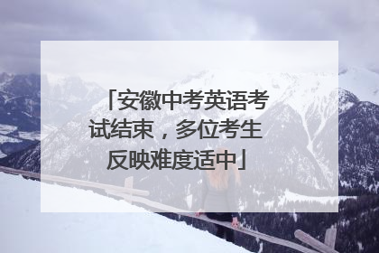 安徽中考英语考试结束，多位考生反映难度适中