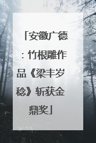 安徽广德：竹根雕作品《梁丰岁稔》斩获金鼎奖