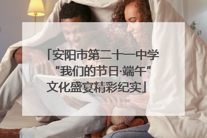 安阳市第二十一中学“我们的节日·端午”文化盛宴精彩纪实