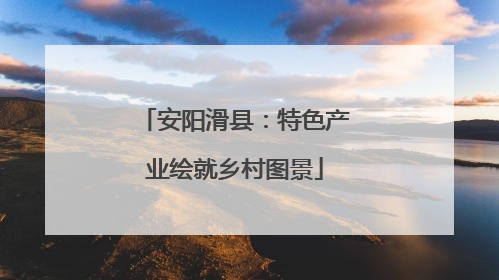 安阳滑县：特色产业绘就乡村图景