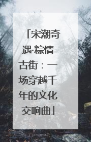 宋潮奇遇·粽情古街：一场穿越千年的文化交响曲