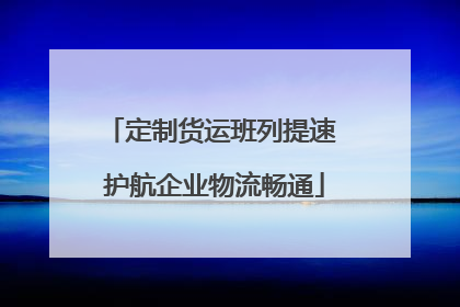 定制货运班列提速 护航企业物流畅通