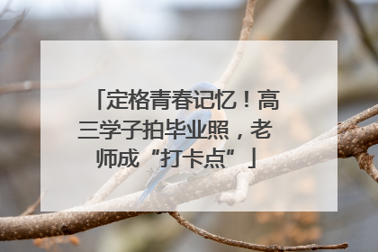 定格青春记忆！高三学子拍毕业照，老师成“打卡点”