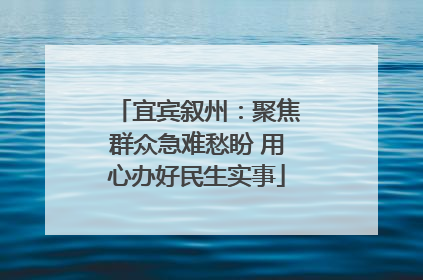 宜宾叙州：聚焦群众急难愁盼 用心办好民生实事