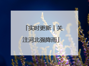 实时更新丨关注河北强降雨