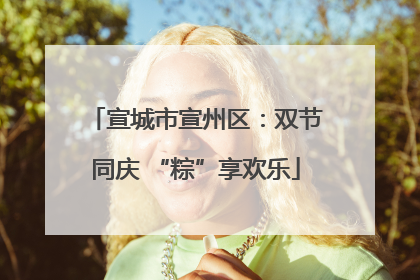 宣城市宣州区：双节同庆 “粽”享欢乐