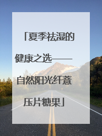 夏季祛湿的健康之选——自然阳光纤薏压片糖果