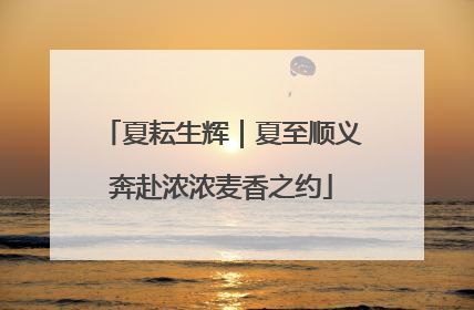 夏耘生辉｜夏至顺义奔赴浓浓麦香之约