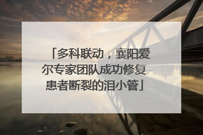 多科联动，襄阳爱尔专家团队成功修复患者断裂的泪小管