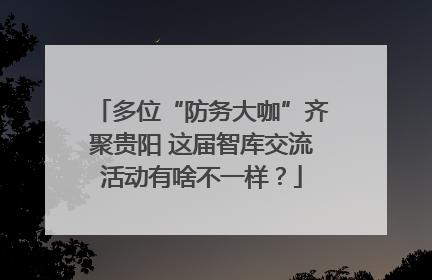 多位“防务大咖”齐聚贵阳 这届智库交流活动有啥不一样？