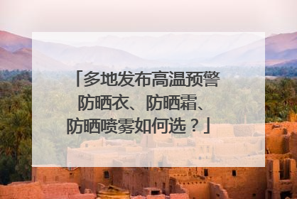 多地发布高温预警 防晒衣、防晒霜、防晒喷雾如何选？
