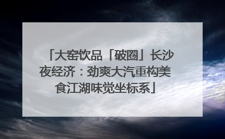 大窑饮品「破圈」长沙夜经济：劲爽大汽重构美食江湖味觉坐标系