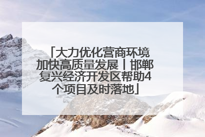 大力优化营商环境 加快高质量发展丨邯郸复兴经济开发区帮助4个项目及时落地